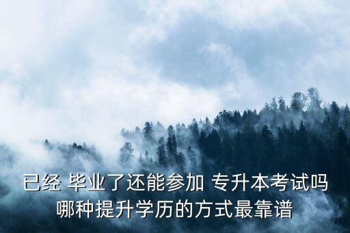 已經(jīng) 畢業(yè)了還能參加 專升本考試嗎哪種提升學歷的方式最靠譜