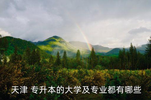  天津 專升本的大學及專業(yè)都有哪些