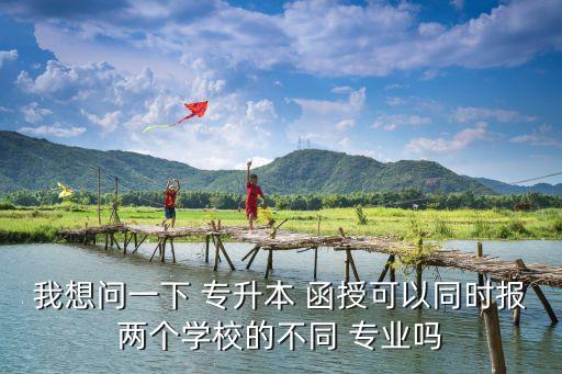 我想問一下 專升本 函授可以同時報兩個學校的不同 專業(yè)嗎