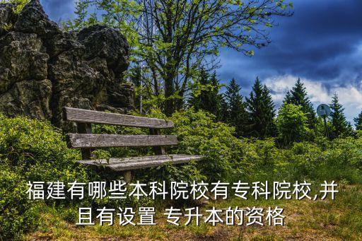  福建有哪些本科院校有?？圃盒?并且有設(shè)置 專升本的資格