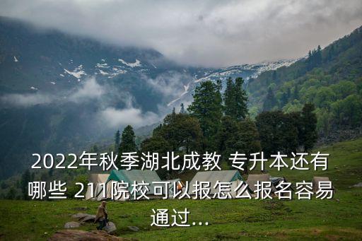 2022年秋季湖北成教 專升本還有哪些 211院?？梢詧笤趺磮竺菀淄ㄟ^...