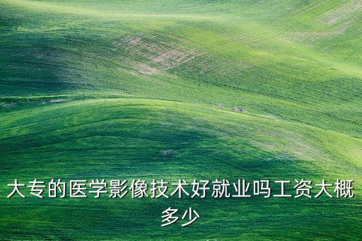 大專的醫(yī)學(xué)影像技術(shù)好就業(yè)嗎工資大概多少