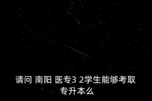 請問 南陽 醫(yī)專3 2學生能夠考取 專升本么