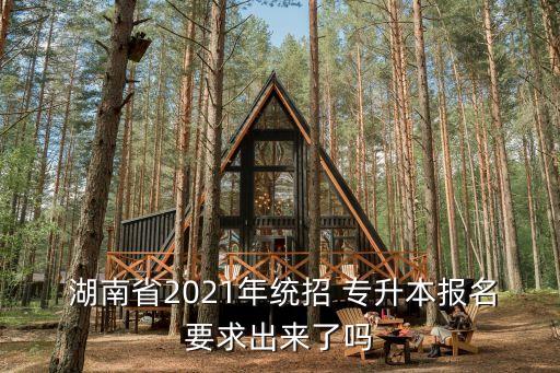  湖南省2021年統(tǒng)招 專升本報(bào)名要求出來了嗎