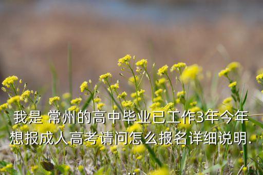 我是 常州的高中畢業(yè)已工作3年今年想報成人高考請問怎么報名詳細(xì)說明...
