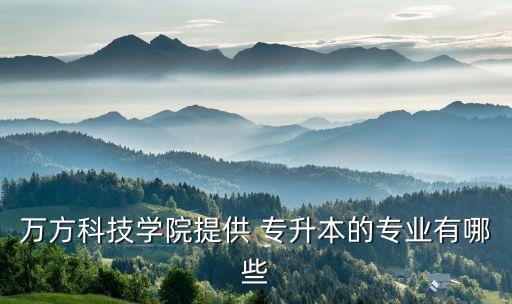 萬(wàn)方科技學(xué)院提供 專升本的專業(yè)有哪些