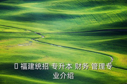? 福建統(tǒng)招 專(zhuān)升本 財(cái)務(wù) 管理專(zhuān)業(yè)介紹