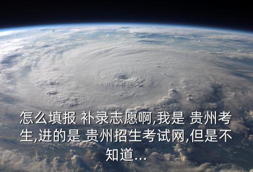 怎么填報 補錄志愿啊,我是 貴州考生,進的是 貴州招生考試網,但是不知道...