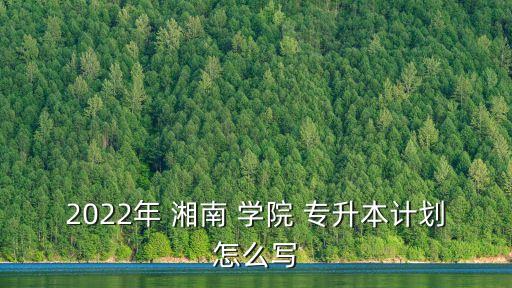2022年 湘南 學(xué)院 專升本計(jì)劃怎么寫