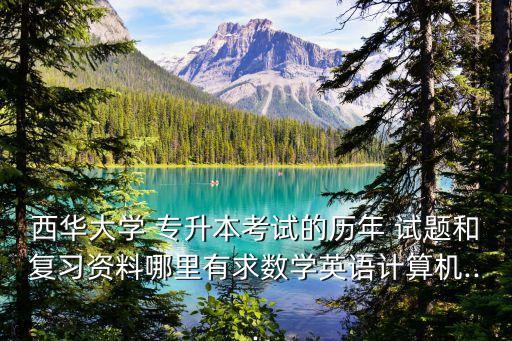 西華大學(xué) 專升本考試的歷年 試題和復(fù)習(xí)資料哪里有求數(shù)學(xué)英語計算機...