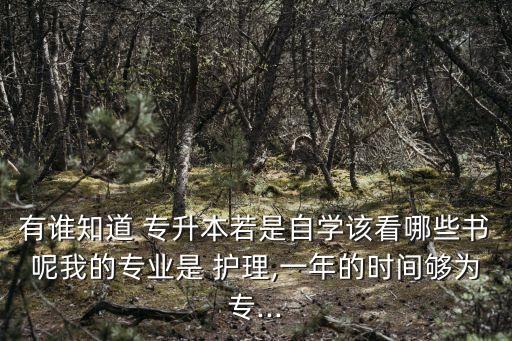 有誰(shuí)知道 專(zhuān)升本若是自學(xué)該看哪些書(shū)呢我的專(zhuān)業(yè)是 護(hù)理,一年的時(shí)間夠?yàn)閷?zhuān)...