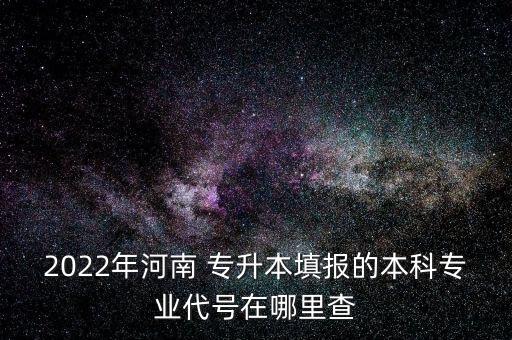 2022年河南 專(zhuān)升本填報(bào)的本科專(zhuān)業(yè)代號(hào)在哪里查