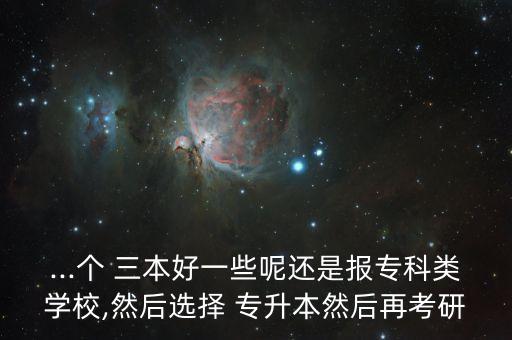 ...個(gè) 三本好一些呢還是報(bào)?？祁悓W(xué)校,然后選擇 專升本然后再考研
