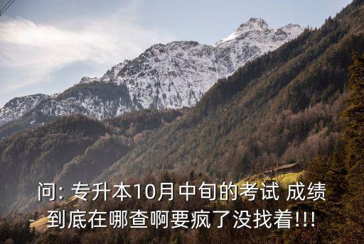 問(wèn): 專(zhuān)升本10月中旬的考試 成績(jī)到底在哪查啊要瘋了沒(méi)找著!!!