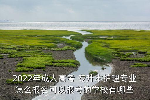 2022年成人高考 專升本護(hù)理專業(yè)怎么報名可以報考的學(xué)校有哪些