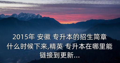 2015年 安徽 專升本的招生簡(jiǎn)章什么時(shí)候下來(lái),精英 專升本在哪里能鏈接到更新...