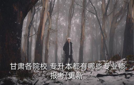  甘肅各院校 專升本都有哪些專業(yè)能報考(更新