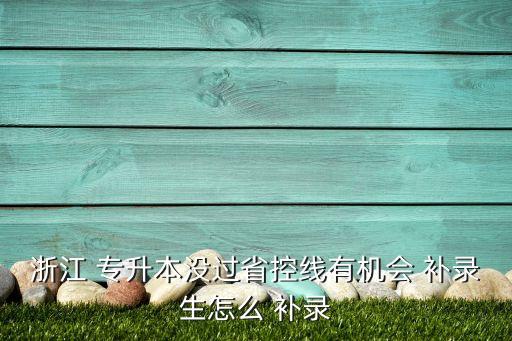 浙江 專升本沒過省控線有機會 補錄生怎么 補錄