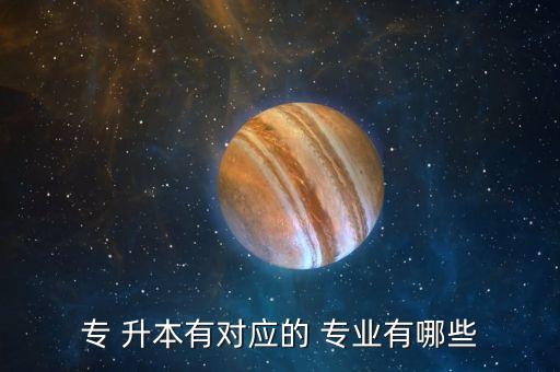 專 升本有對應(yīng)的 專業(yè)有哪些
