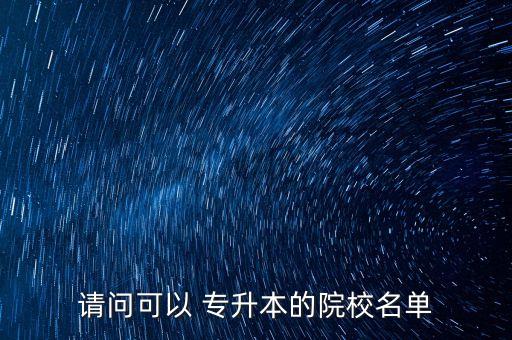請(qǐng)問(wèn)可以 專升本的院校名單