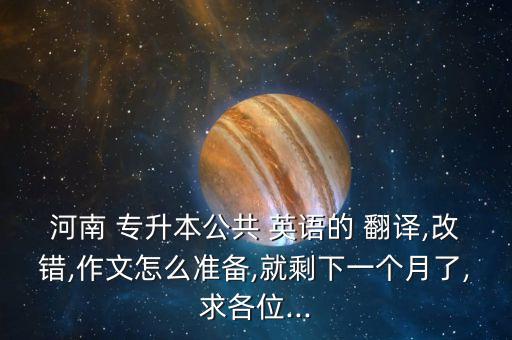 河南 專升本公共 英語的 翻譯,改錯(cuò),作文怎么準(zhǔn)備,就剩下一個(gè)月了,求各位...