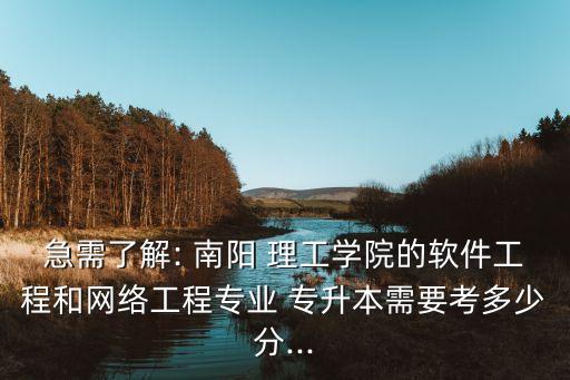 急需了解: 南陽 理工學院的軟件工程和網(wǎng)絡工程專業(yè) 專升本需要考多少分...