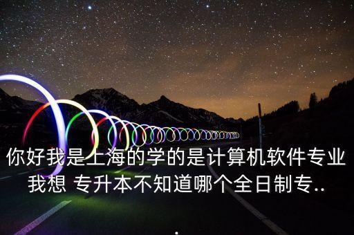 你好我是上海的學(xué)的是計(jì)算機(jī)軟件專(zhuān)業(yè)我想 專(zhuān)升本不知道哪個(gè)全日制專(zhuān)...