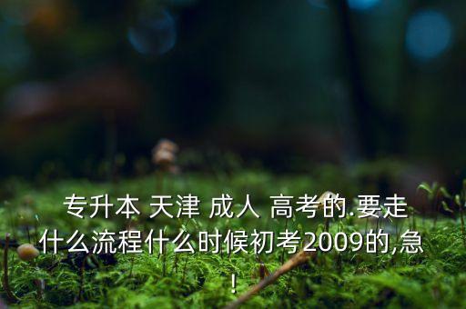  專(zhuān)升本 天津 成人 高考的.要走什么流程什么時(shí)候初考2009的,急!