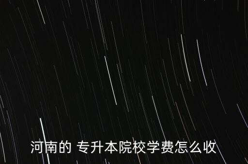 河南的 專升本院校學(xué)費(fèi)怎么收