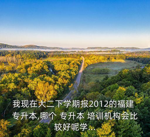 我現(xiàn)在大二下學(xué)期報(bào)2012的福建 專(zhuān)升本,哪個(gè) 專(zhuān)升本 培訓(xùn)機(jī)構(gòu)會(huì)比較好呢學(xué)...