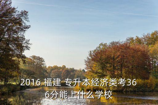 2016 福建 專升本經(jīng)濟類考366分能上什么學校