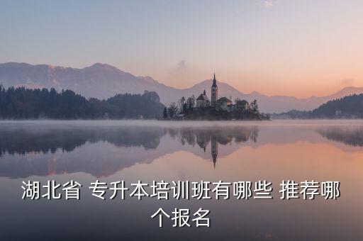 湖北省 專升本培訓(xùn)班有哪些 推薦哪個報名