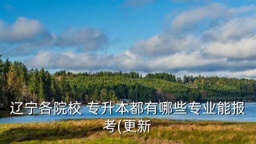 遼寧各院校 專(zhuān)升本都有哪些專(zhuān)業(yè)能報(bào)考(更新