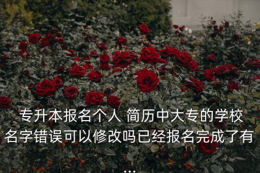  專升本報名個人 簡歷中大專的學(xué)校名字錯誤可以修改嗎已經(jīng)報名完成了有...