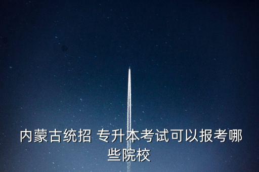  內(nèi)蒙古統(tǒng)招 專(zhuān)升本考試可以報(bào)考哪些院校