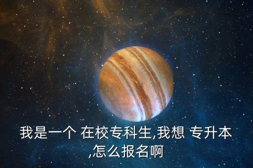 我是一個(gè) 在校專(zhuān)科生,我想 專(zhuān)升本,怎么報(bào)名啊