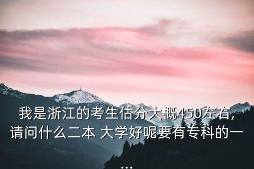我是浙江的考生估分大概450左右,請問什么二本 大學好呢要有?？频囊?..