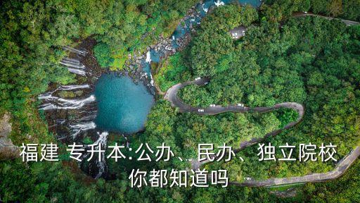福建 專升本:公辦、民辦、獨(dú)立院校你都知道嗎