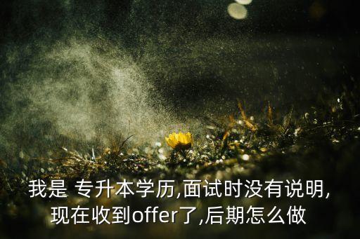 我是 專升本學歷,面試時沒有說明,現(xiàn)在收到offer了,后期怎么做