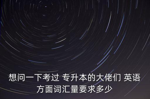 想問(wèn)一下考過(guò) 專(zhuān)升本的大佬們 英語(yǔ)方面詞匯量要求多少