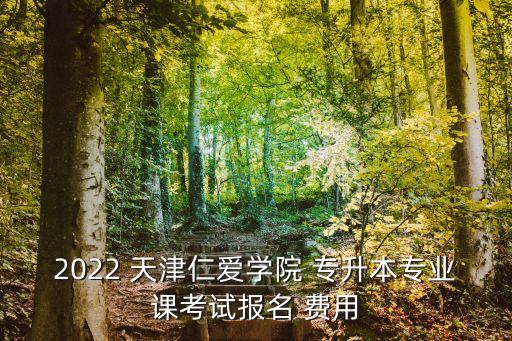 2022 天津仁愛學(xué)院 專升本專業(yè)課考試報名 費用