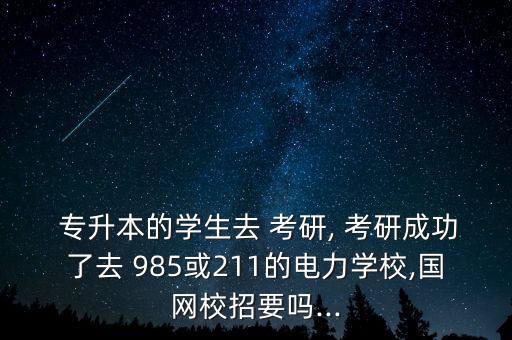  專升本的學生去 考研, 考研成功了去 985或211的電力學校,國網校招要嗎...