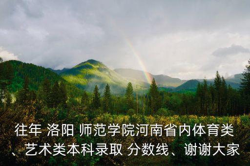 往年 洛陽(yáng) 師范學(xué)院河南省內(nèi)體育類、藝術(shù)類本科錄取 分?jǐn)?shù)線、謝謝大家