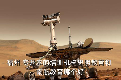 福州 專升本的培訓機構思明教育和 南航教育哪個好