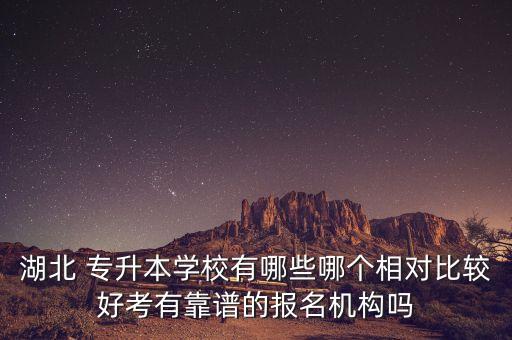 湖北 專升本學(xué)校有哪些哪個(gè)相對(duì)比較好考有靠譜的報(bào)名機(jī)構(gòu)嗎