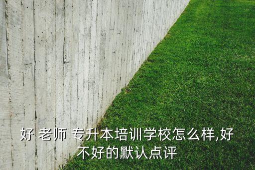 好 老師 專升本培訓(xùn)學(xué)校怎么樣,好不好的默認(rèn)點評