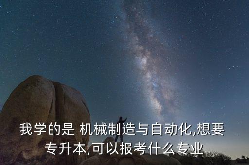 我學(xué)的是 機械制造與自動化,想要 專升本,可以報考什么專業(yè)
