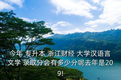 今年 專升本 浙江財(cái)經(jīng) 大學(xué)漢語言文學(xué) 錄取分會有多少分呢去年是209!
