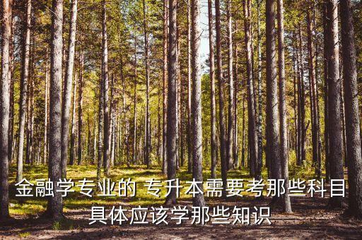 金融學專業(yè)的 專升本需要考那些科目具體應該學那些知識