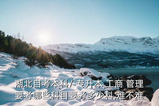 湖北自考本科/ 專(zhuān)升本 工商 管理要考哪些科目要考多少科,難不難